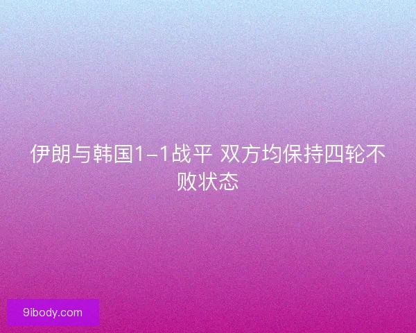 伊朗与韩国1-1战平 双方均保持四轮不败状态