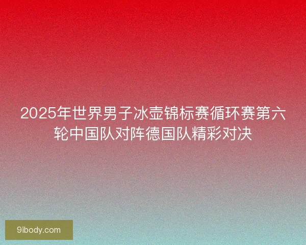 2025年世界男子冰壶锦标赛循环赛第六轮中国队对阵德国队精彩对决
