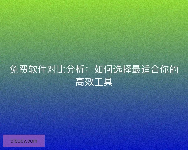 免费软件对比分析：如何选择最适合你的高效工具