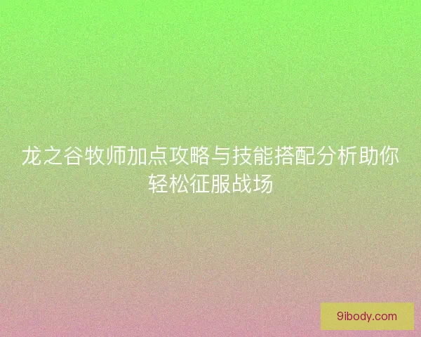 龙之谷牧师加点攻略与技能搭配分析助你轻松征服战场