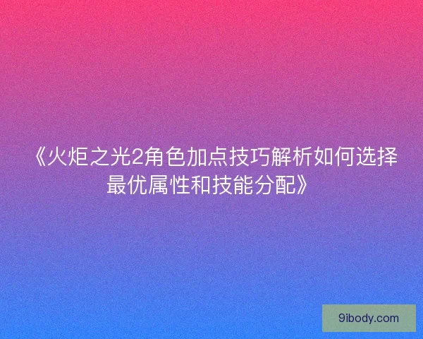 《火炬之光2角色加点技巧解析如何选择最优属性和技能分配》
