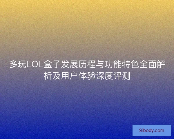 多玩LOL盒子发展历程与功能特色全面解析及用户体验深度评测