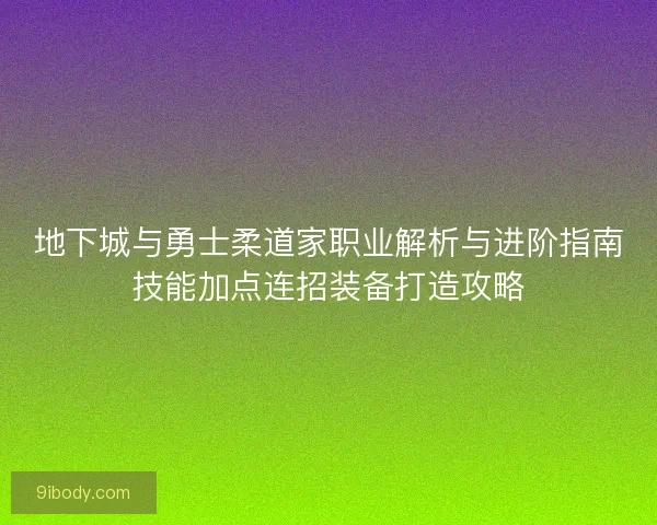 地下城与勇士柔道家职业解析与进阶指南技能加点连招装备打造攻略