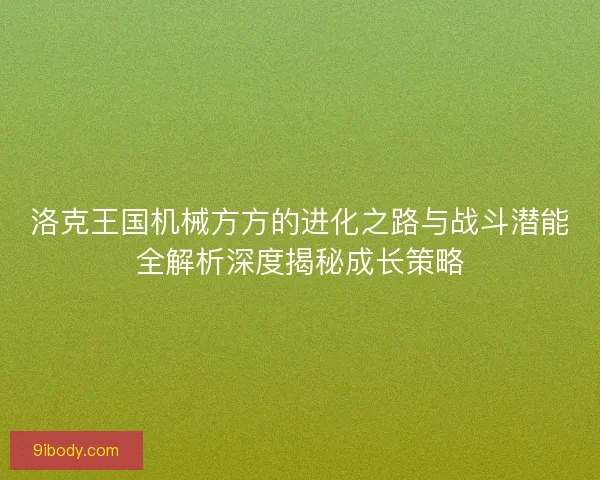 洛克王国机械方方的进化之路与战斗潜能全解析深度揭秘成长策略