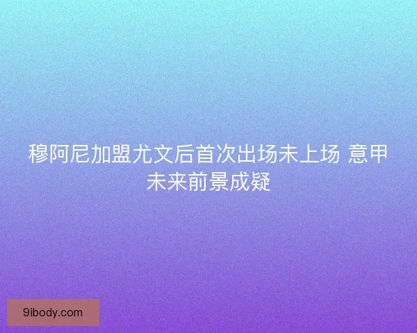 穆阿尼加盟尤文后首次出场未上场 意甲未来前景成疑