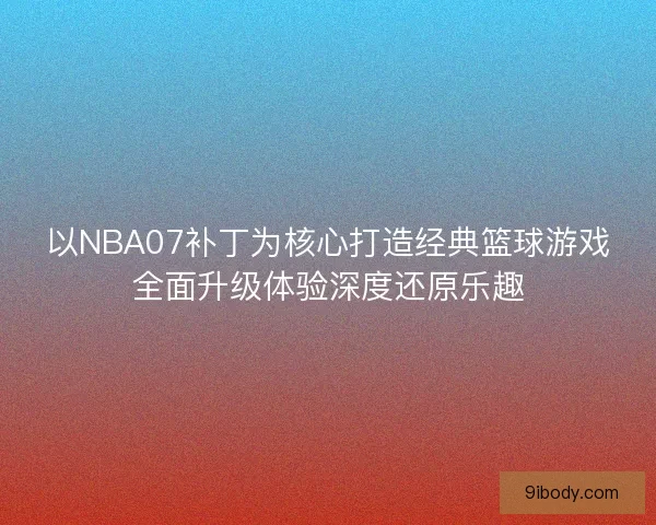 以NBA07补丁为核心打造经典篮球游戏全面升级体验深度还原乐趣