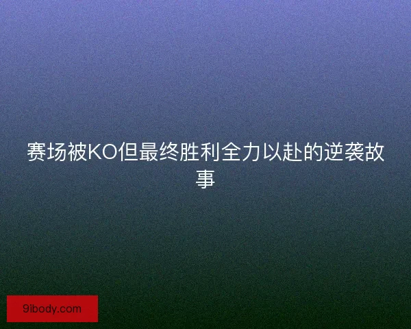 赛场被KO但最终胜利全力以赴的逆袭故事