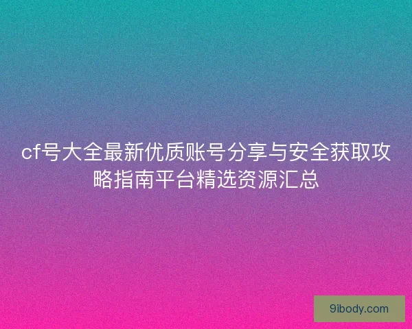 cf号大全最新优质账号分享与安全获取攻略指南平台精选资源汇总