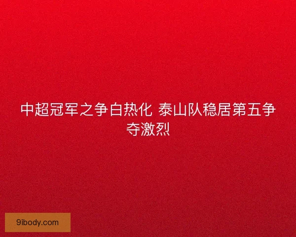中超冠军之争白热化 泰山队稳居第五争夺激烈