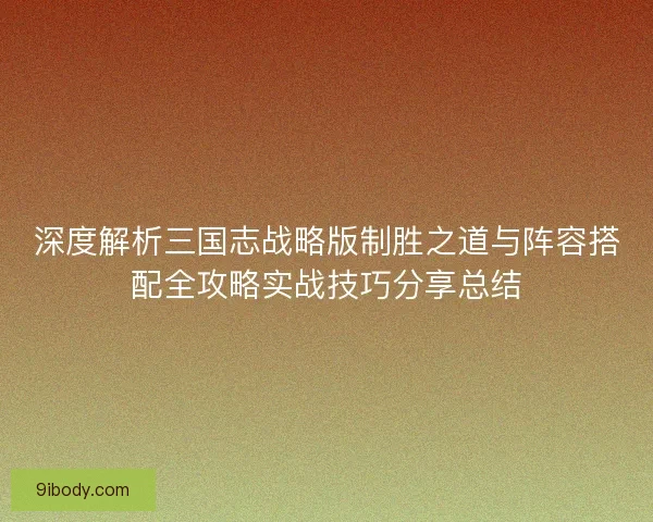 深度解析三国志战略版制胜之道与阵容搭配全攻略实战技巧分享总结