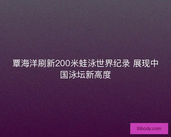 覃海洋刷新200米蛙泳世界纪录 展现中国泳坛新高度