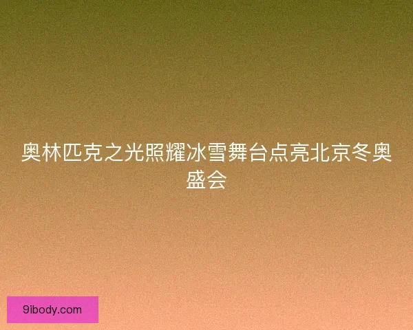 奥林匹克之光照耀冰雪舞台点亮北京冬奥盛会