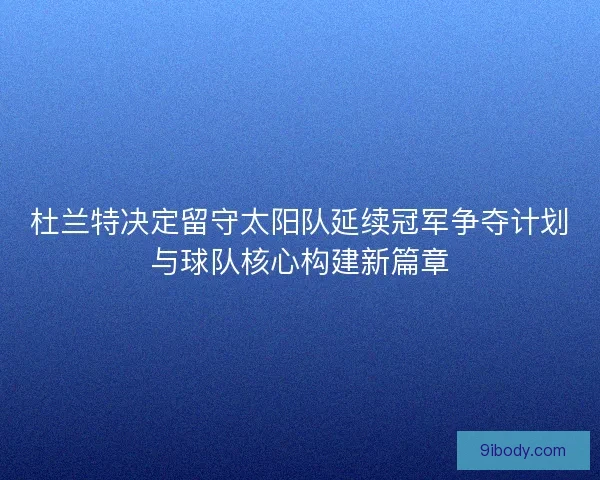 杜兰特决定留守太阳队延续冠军争夺计划与球队核心构建新篇章