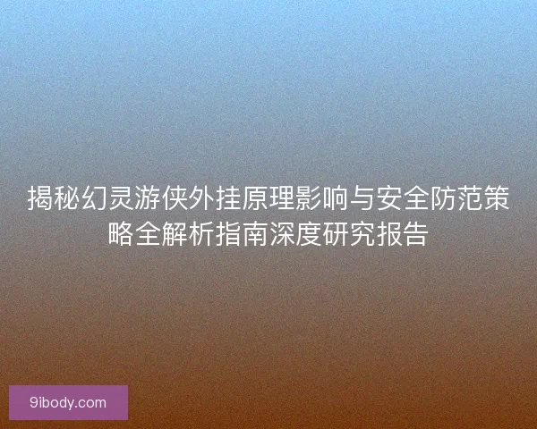 揭秘幻灵游侠外挂原理影响与安全防范策略全解析指南深度研究报告