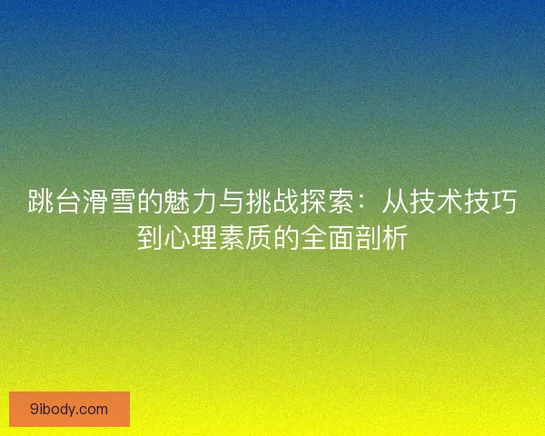 跳台滑雪的魅力与挑战探索：从技术技巧到心理素质的全面剖析