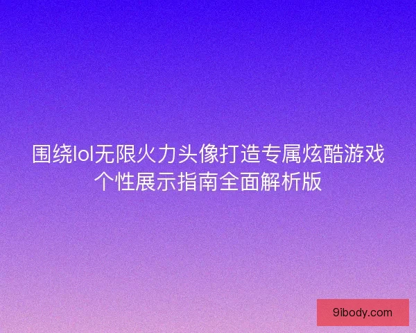 围绕lol无限火力头像打造专属炫酷游戏个性展示指南全面解析版