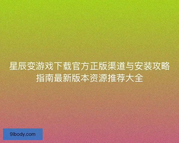 星辰变游戏下载官方正版渠道与安装攻略指南最新版本资源推荐大全