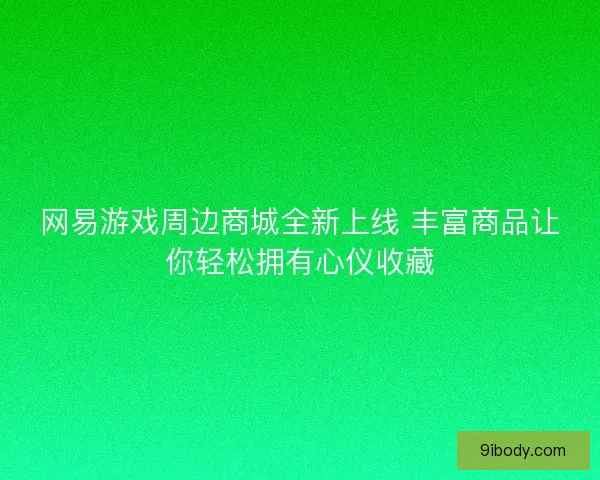 网易游戏周边商城全新上线 丰富商品让你轻松拥有心仪收藏