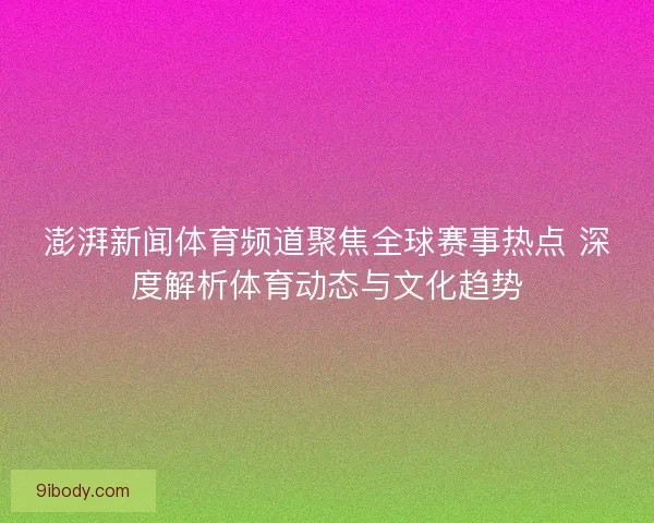 澎湃新闻体育频道聚焦全球赛事热点 深度解析体育动态与文化趋势