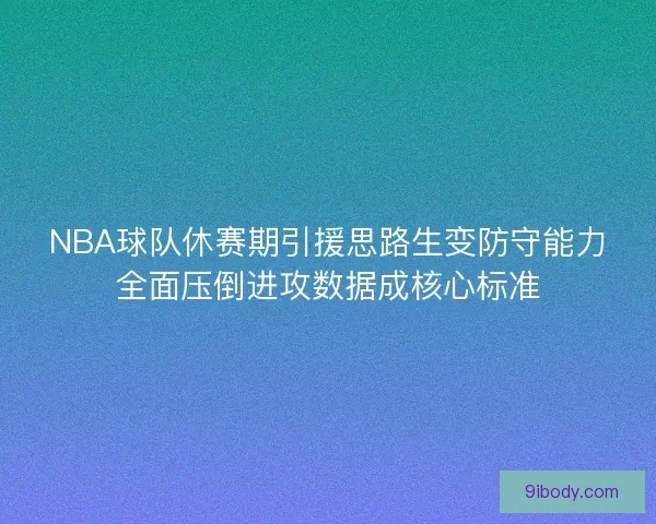 NBA球队休赛期引援思路生变防守能力全面压倒进攻数据成核心标准
