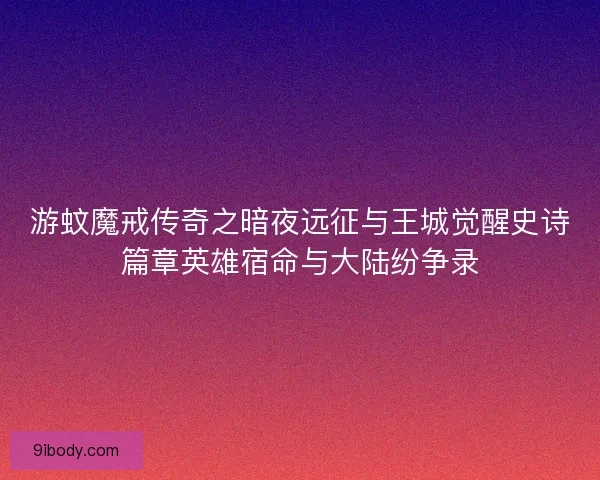 游蚊魔戒传奇之暗夜远征与王城觉醒史诗篇章英雄宿命与大陆纷争录