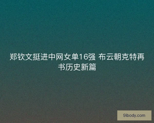 郑钦文挺进中网女单16强 布云朝克特再书历史新篇