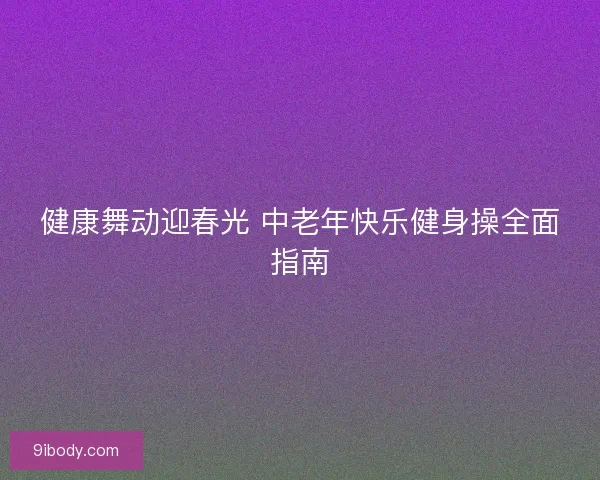 健康舞动迎春光 中老年快乐健身操全面指南