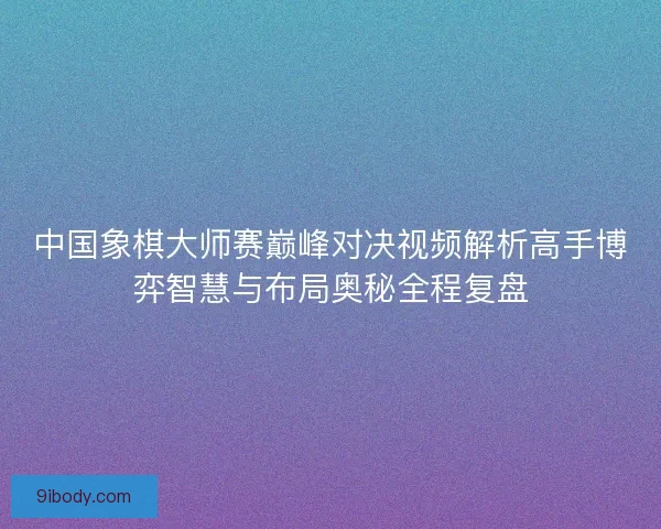 中国象棋大师赛巅峰对决视频解析高手博弈智慧与布局奥秘全程复盘
