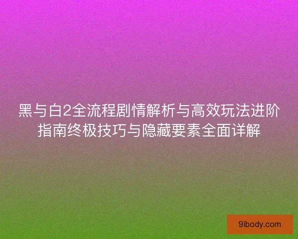 黑与白2全流程剧情解析与高效玩法进阶指南终极技巧与隐藏要素全面详解