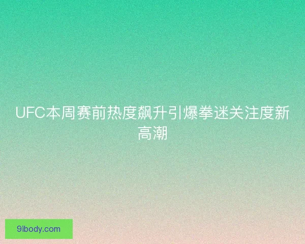 UFC本周赛前热度飙升引爆拳迷关注度新高潮