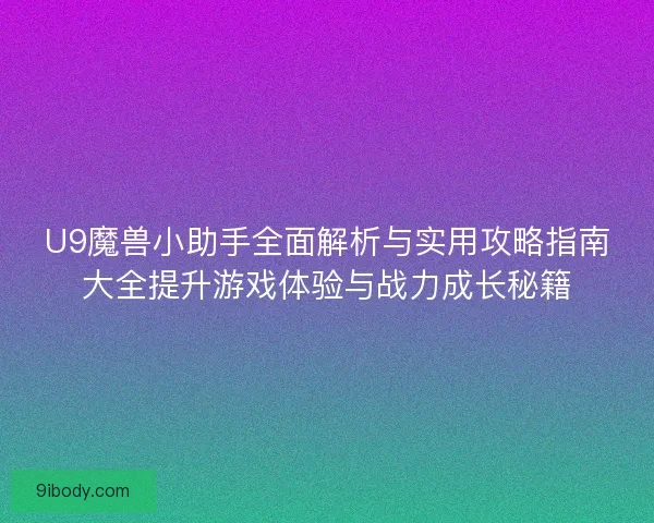 U9魔兽小助手全面解析与实用攻略指南大全提升游戏体验与战力成长秘籍